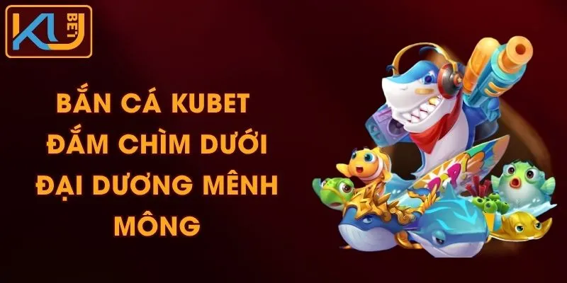 Bắn Cá KUBET - Đắm Chìm Dưới Đại Dương Mênh Mông