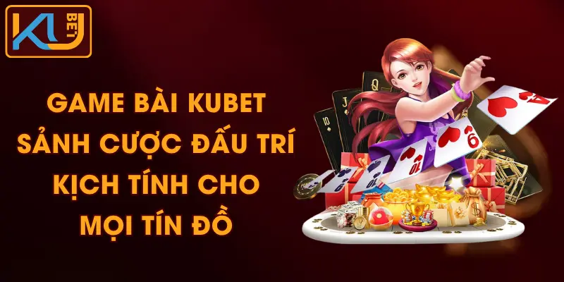 Game Bài KUBET - Sảnh Cược Đấu Trí Kịch Tính Cho Mọi Tín Đồ