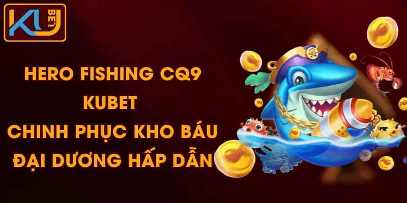 Hero Fishing CQ9 KUBET - Chinh Phục Kho Báu Đại Dương Hấp Dẫn