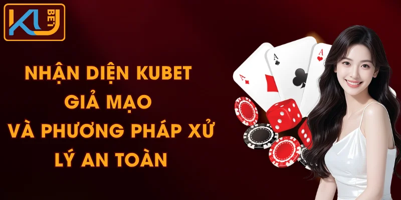 Nhận Diện KUBET Giả Mạo Và Phương Pháp Xử Lý An Toàn