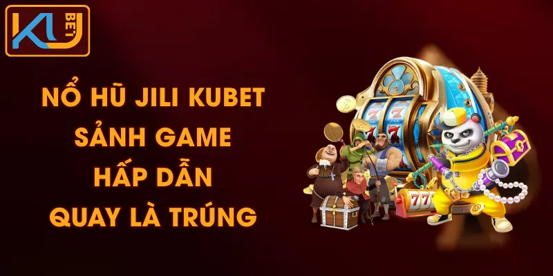 Nổ Hũ JILI KUBET – Sảnh Game Hấp Dẫn, Quay Là Trúng
