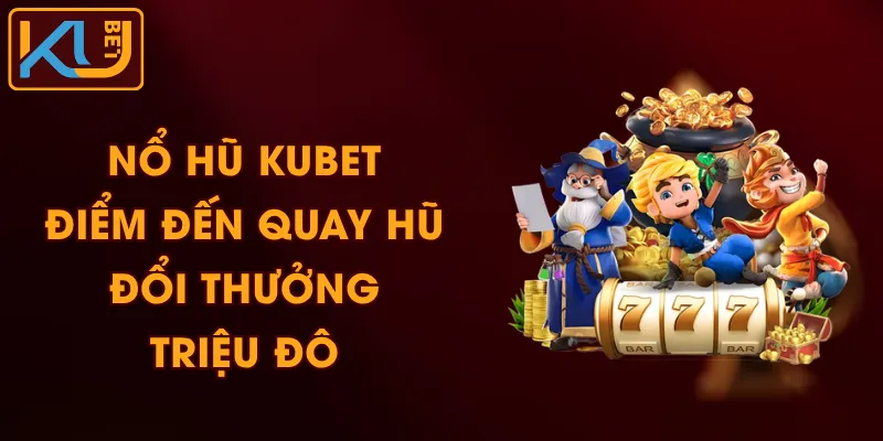 Nổ Hũ KUBET - Điểm Đến Quay Hũ Đổi Thưởng Triệu Đô