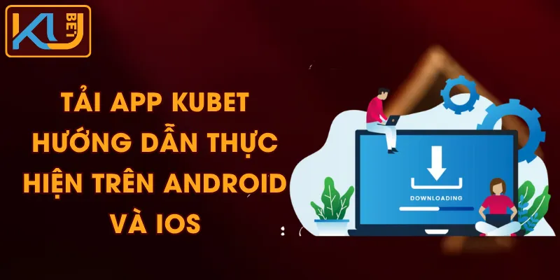 Tải App KUBET – Hướng Dẫn Thực Hiện Trên Android Và iOS